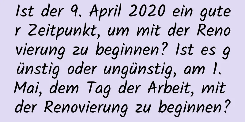 Ist der 9. April 2020 ein guter Zeitpunkt, um mit der Renovierung zu beginnen? Ist es günstig oder ungünstig, am 1. Mai, dem Tag der Arbeit, mit der Renovierung zu beginnen?