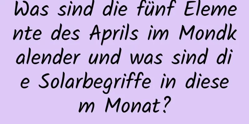 Was sind die fünf Elemente des Aprils im Mondkalender und was sind die Solarbegriffe in diesem Monat?