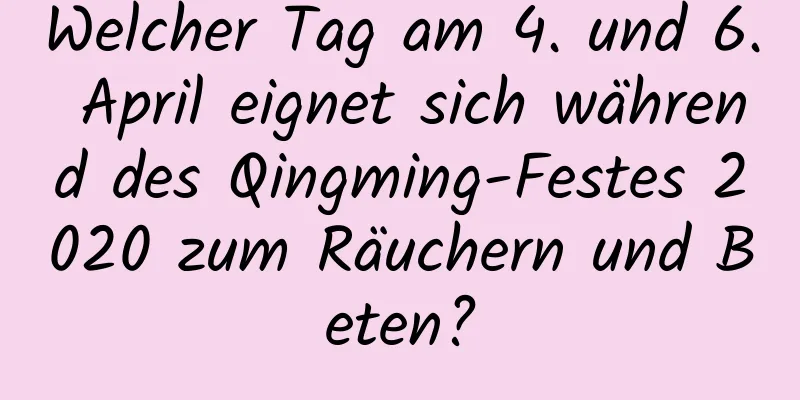 Welcher Tag am 4. und 6. April eignet sich während des Qingming-Festes 2020 zum Räuchern und Beten?