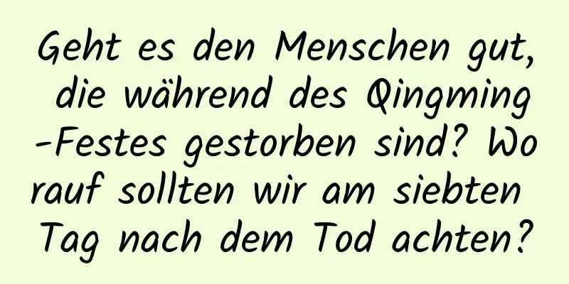 Geht es den Menschen gut, die während des Qingming-Festes gestorben sind? Worauf sollten wir am siebten Tag nach dem Tod achten?