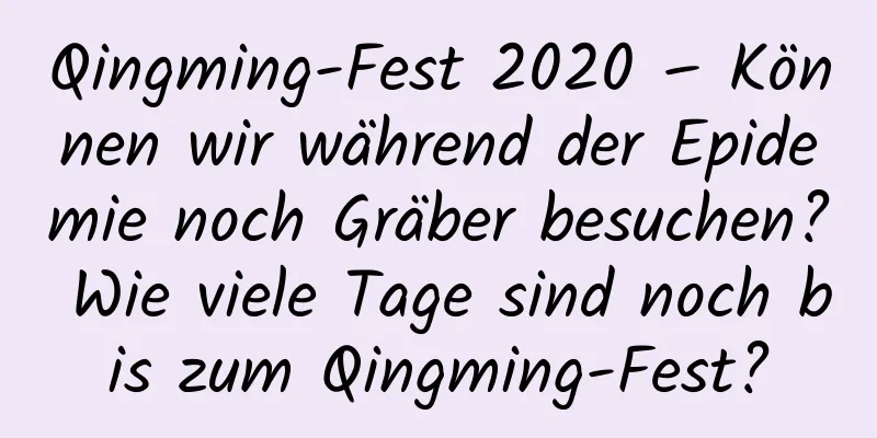 Qingming-Fest 2020 – Können wir während der Epidemie noch Gräber besuchen? Wie viele Tage sind noch bis zum Qingming-Fest?