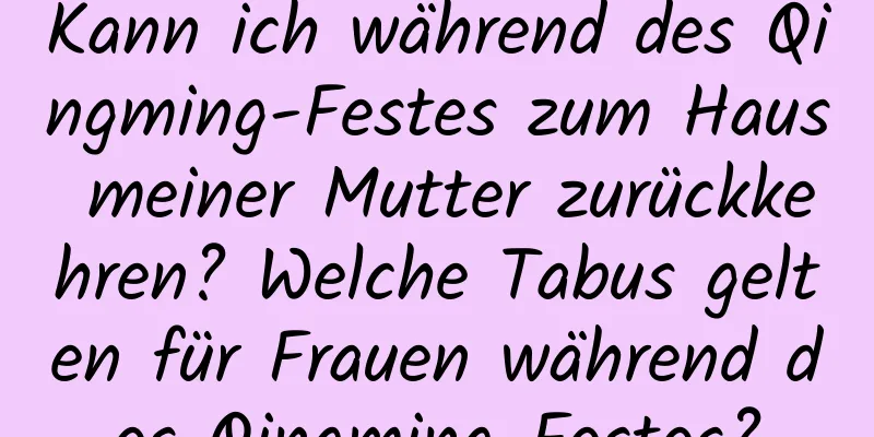 Kann ich während des Qingming-Festes zum Haus meiner Mutter zurückkehren? Welche Tabus gelten für Frauen während des Qingming-Festes?