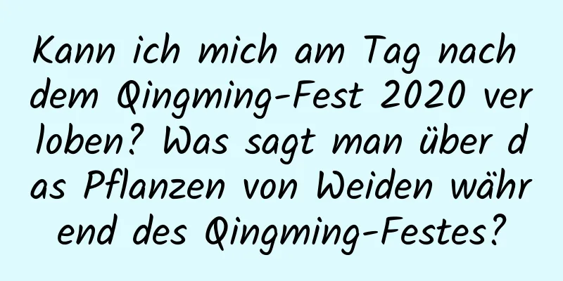 Kann ich mich am Tag nach dem Qingming-Fest 2020 verloben? Was sagt man über das Pflanzen von Weiden während des Qingming-Festes?