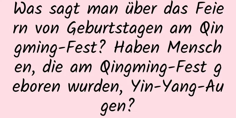 Was sagt man über das Feiern von Geburtstagen am Qingming-Fest? Haben Menschen, die am Qingming-Fest geboren wurden, Yin-Yang-Augen?