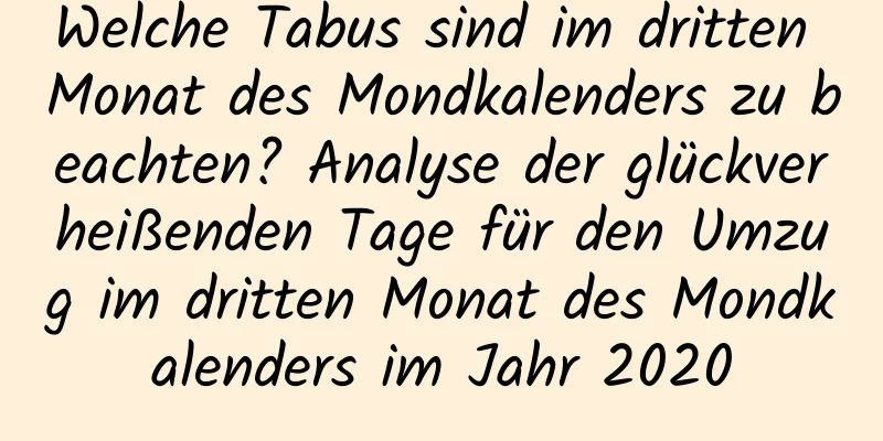 Welche Tabus sind im dritten Monat des Mondkalenders zu beachten? Analyse der glückverheißenden Tage für den Umzug im dritten Monat des Mondkalenders im Jahr 2020