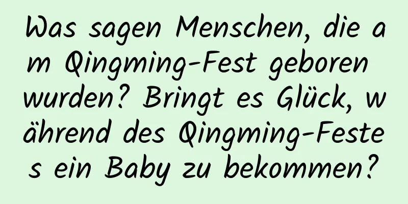 Was sagen Menschen, die am Qingming-Fest geboren wurden? Bringt es Glück, während des Qingming-Festes ein Baby zu bekommen?