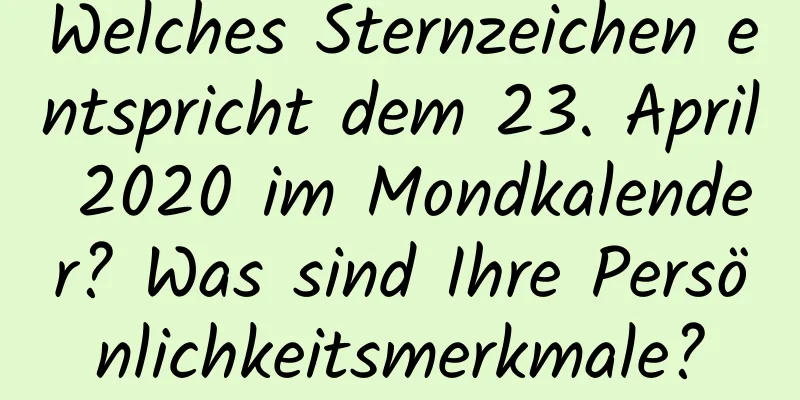 Welches Sternzeichen entspricht dem 23. April 2020 im Mondkalender? Was sind Ihre Persönlichkeitsmerkmale?