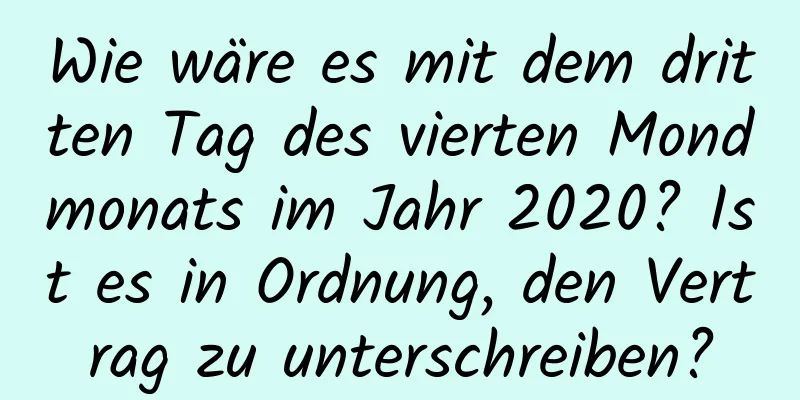 Wie wäre es mit dem dritten Tag des vierten Mondmonats im Jahr 2020? Ist es in Ordnung, den Vertrag zu unterschreiben?