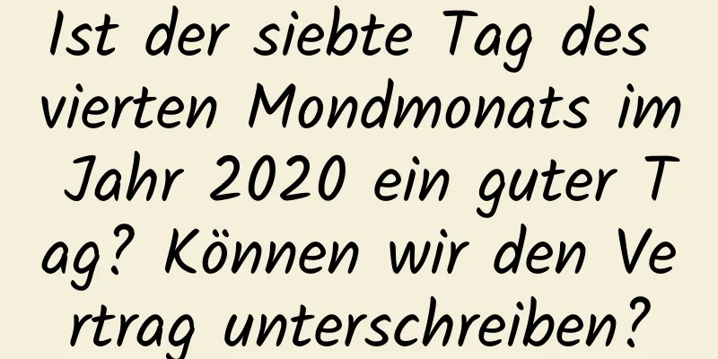 Ist der siebte Tag des vierten Mondmonats im Jahr 2020 ein guter Tag? Können wir den Vertrag unterschreiben?