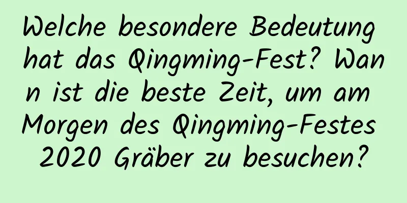 Welche besondere Bedeutung hat das Qingming-Fest? Wann ist die beste Zeit, um am Morgen des Qingming-Festes 2020 Gräber zu besuchen?