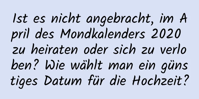 Ist es nicht angebracht, im April des Mondkalenders 2020 zu heiraten oder sich zu verloben? Wie wählt man ein günstiges Datum für die Hochzeit?