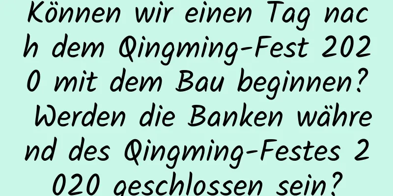 Können wir einen Tag nach dem Qingming-Fest 2020 mit dem Bau beginnen? Werden die Banken während des Qingming-Festes 2020 geschlossen sein?