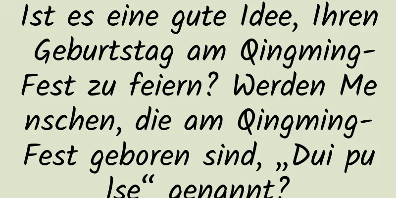 Ist es eine gute Idee, Ihren Geburtstag am Qingming-Fest zu feiern? Werden Menschen, die am Qingming-Fest geboren sind, „Dui pulse“ genannt?