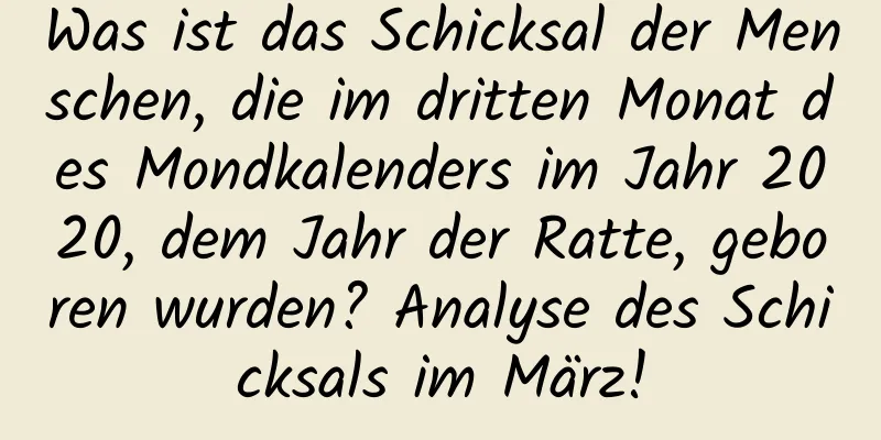 Was ist das Schicksal der Menschen, die im dritten Monat des Mondkalenders im Jahr 2020, dem Jahr der Ratte, geboren wurden? Analyse des Schicksals im März!