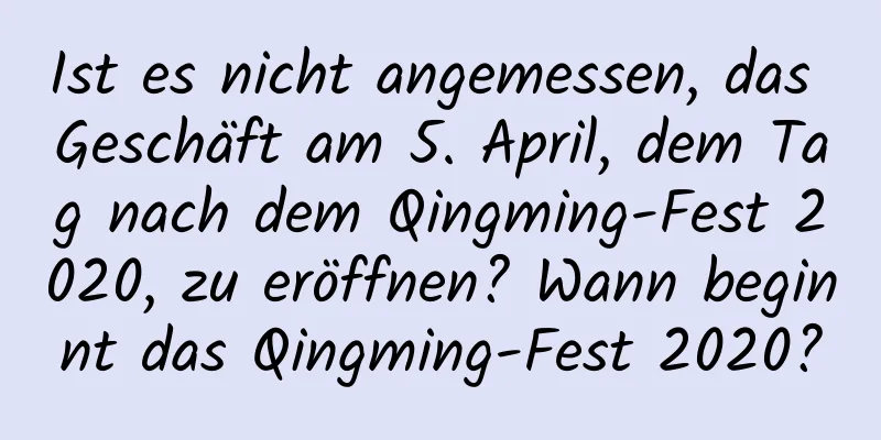 Ist es nicht angemessen, das Geschäft am 5. April, dem Tag nach dem Qingming-Fest 2020, zu eröffnen? Wann beginnt das Qingming-Fest 2020?