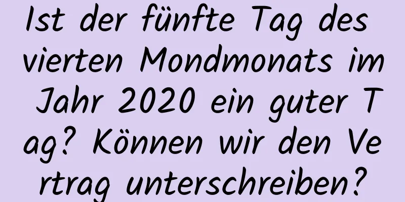 Ist der fünfte Tag des vierten Mondmonats im Jahr 2020 ein guter Tag? Können wir den Vertrag unterschreiben?