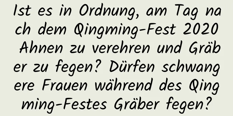 Ist es in Ordnung, am Tag nach dem Qingming-Fest 2020 Ahnen zu verehren und Gräber zu fegen? Dürfen schwangere Frauen während des Qingming-Festes Gräber fegen?