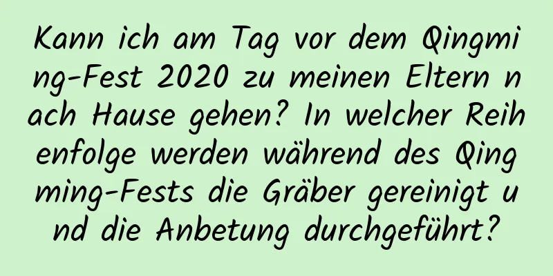 Kann ich am Tag vor dem Qingming-Fest 2020 zu meinen Eltern nach Hause gehen? In welcher Reihenfolge werden während des Qingming-Fests die Gräber gereinigt und die Anbetung durchgeführt?