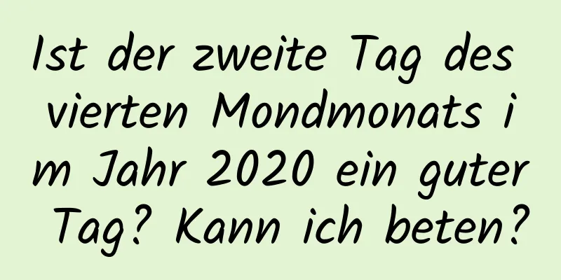 Ist der zweite Tag des vierten Mondmonats im Jahr 2020 ein guter Tag? Kann ich beten?