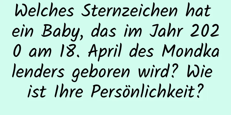 Welches Sternzeichen hat ein Baby, das im Jahr 2020 am 18. April des Mondkalenders geboren wird? Wie ist Ihre Persönlichkeit?