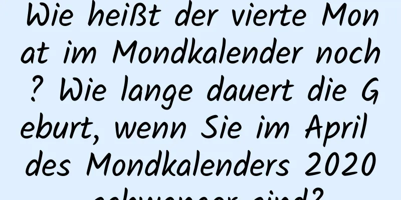 Wie heißt der vierte Monat im Mondkalender noch? Wie lange dauert die Geburt, wenn Sie im April des Mondkalenders 2020 schwanger sind?