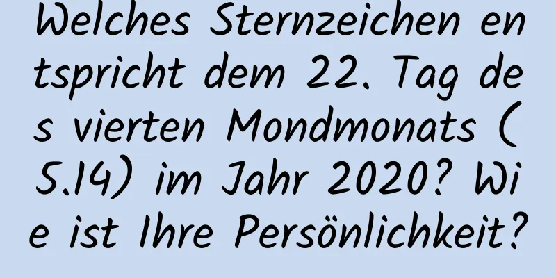 Welches Sternzeichen entspricht dem 22. Tag des vierten Mondmonats (5.14) im Jahr 2020? Wie ist Ihre Persönlichkeit?