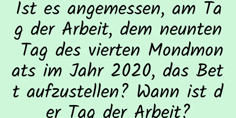 Ist es angemessen, am Tag der Arbeit, dem neunten Tag des vierten Mondmonats im Jahr 2020, das Bett aufzustellen? Wann ist der Tag der Arbeit?