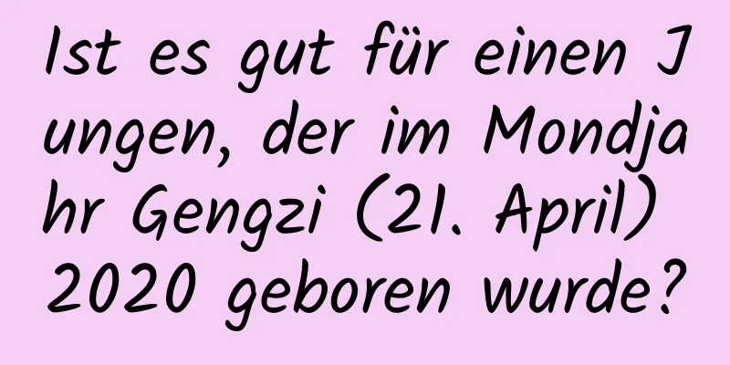 Ist es gut für einen Jungen, der im Mondjahr Gengzi (21. April) 2020 geboren wurde?