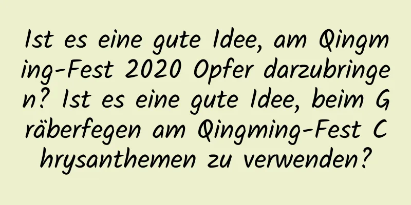 Ist es eine gute Idee, am Qingming-Fest 2020 Opfer darzubringen? Ist es eine gute Idee, beim Gräberfegen am Qingming-Fest Chrysanthemen zu verwenden?