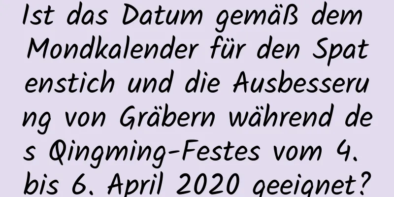 Ist das Datum gemäß dem Mondkalender für den Spatenstich und die Ausbesserung von Gräbern während des Qingming-Festes vom 4. bis 6. April 2020 geeignet?