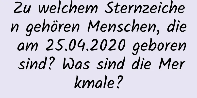 Zu welchem ​​Sternzeichen gehören Menschen, die am 25.04.2020 geboren sind? Was sind die Merkmale?