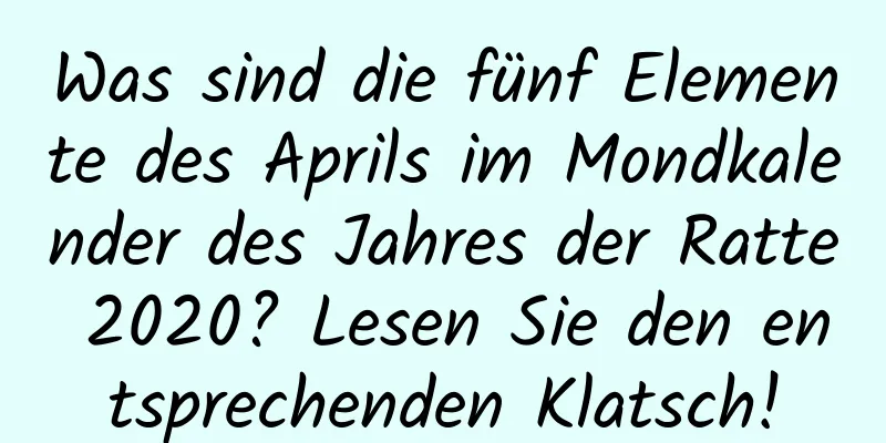 Was sind die fünf Elemente des Aprils im Mondkalender des Jahres der Ratte 2020? Lesen Sie den entsprechenden Klatsch!