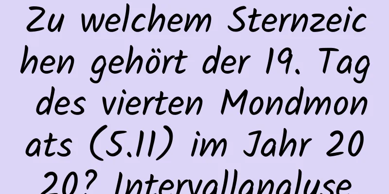 Zu welchem ​​Sternzeichen gehört der 19. Tag des vierten Mondmonats (5.11) im Jahr 2020? Intervallanalyse