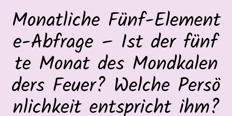 Monatliche Fünf-Elemente-Abfrage – Ist der fünfte Monat des Mondkalenders Feuer? Welche Persönlichkeit entspricht ihm?