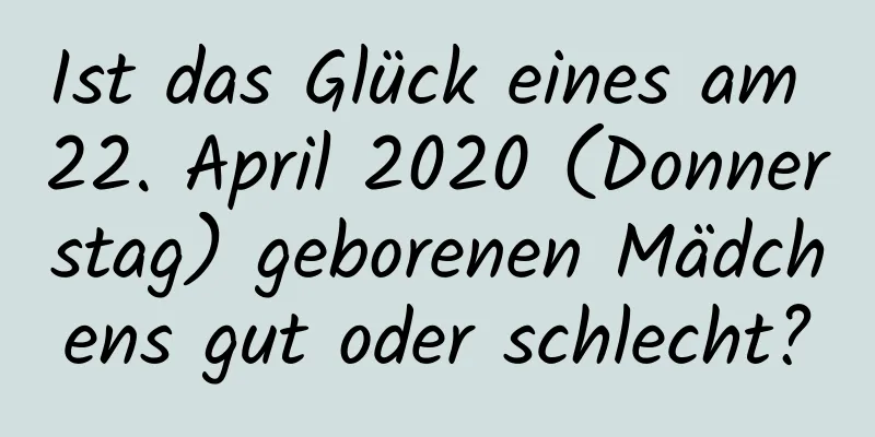 Ist das Glück eines am 22. April 2020 (Donnerstag) geborenen Mädchens gut oder schlecht?