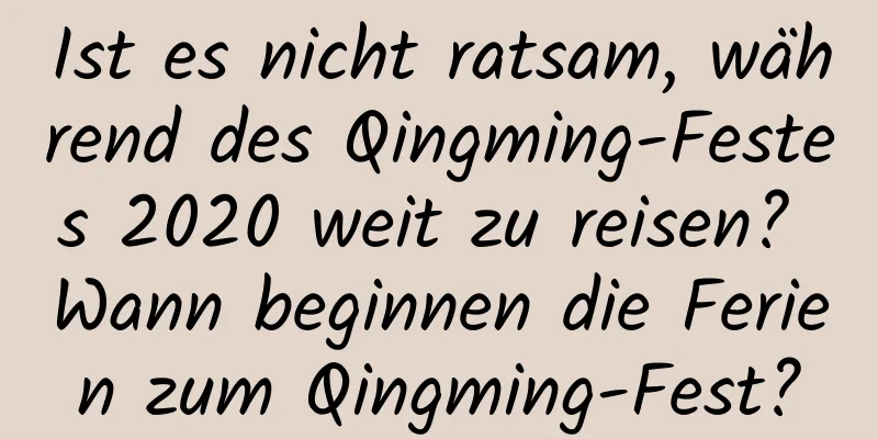 Ist es nicht ratsam, während des Qingming-Festes 2020 weit zu reisen? Wann beginnen die Ferien zum Qingming-Fest?