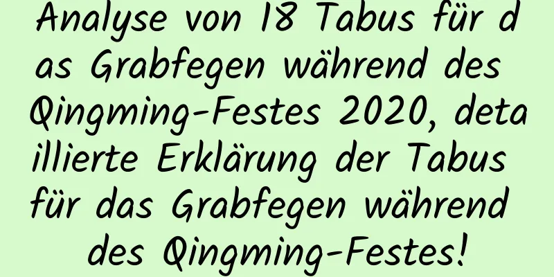 Analyse von 18 Tabus für das Grabfegen während des Qingming-Festes 2020, detaillierte Erklärung der Tabus für das Grabfegen während des Qingming-Festes!