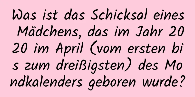 Was ist das Schicksal eines Mädchens, das im Jahr 2020 im April (vom ersten bis zum dreißigsten) des Mondkalenders geboren wurde?