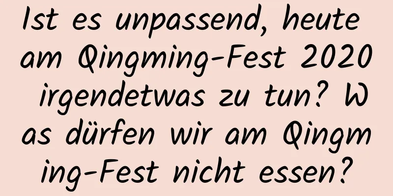 Ist es unpassend, heute am Qingming-Fest 2020 irgendetwas zu tun? Was dürfen wir am Qingming-Fest nicht essen?