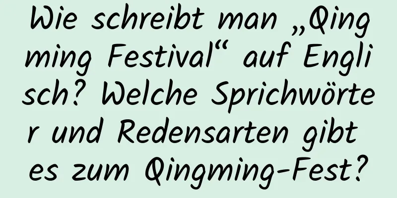 Wie schreibt man „Qingming Festival“ auf Englisch? Welche Sprichwörter und Redensarten gibt es zum Qingming-Fest?