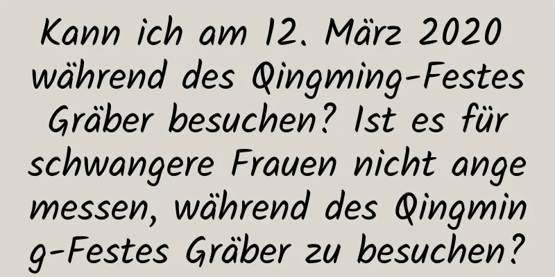 Kann ich am 12. März 2020 während des Qingming-Festes Gräber besuchen? Ist es für schwangere Frauen nicht angemessen, während des Qingming-Festes Gräber zu besuchen?