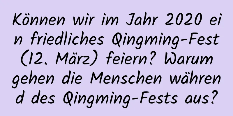 Können wir im Jahr 2020 ein friedliches Qingming-Fest (12. März) feiern? Warum gehen die Menschen während des Qingming-Fests aus?