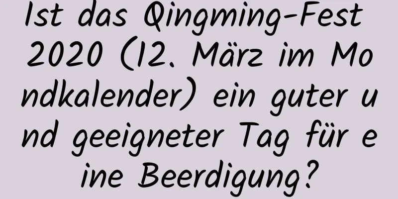 Ist das Qingming-Fest 2020 (12. März im Mondkalender) ein guter und geeigneter Tag für eine Beerdigung?