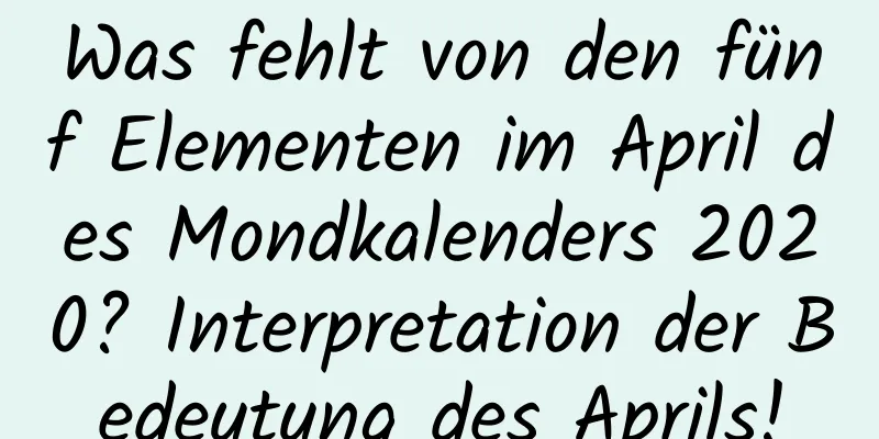 Was fehlt von den fünf Elementen im April des Mondkalenders 2020? Interpretation der Bedeutung des Aprils!