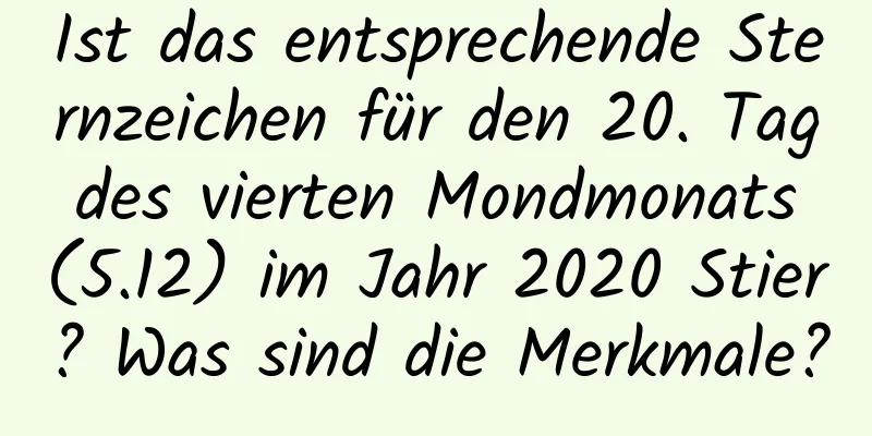 Ist das entsprechende Sternzeichen für den 20. Tag des vierten Mondmonats (5.12) im Jahr 2020 Stier? Was sind die Merkmale?