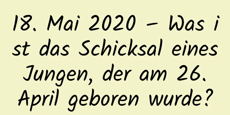 18. Mai 2020 – Was ist das Schicksal eines Jungen, der am 26. April geboren wurde?