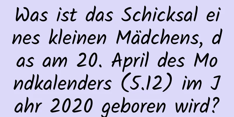 Was ist das Schicksal eines kleinen Mädchens, das am 20. April des Mondkalenders (5.12) im Jahr 2020 geboren wird?