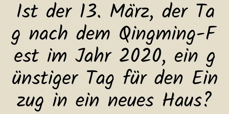 Ist der 13. März, der Tag nach dem Qingming-Fest im Jahr 2020, ein günstiger Tag für den Einzug in ein neues Haus?