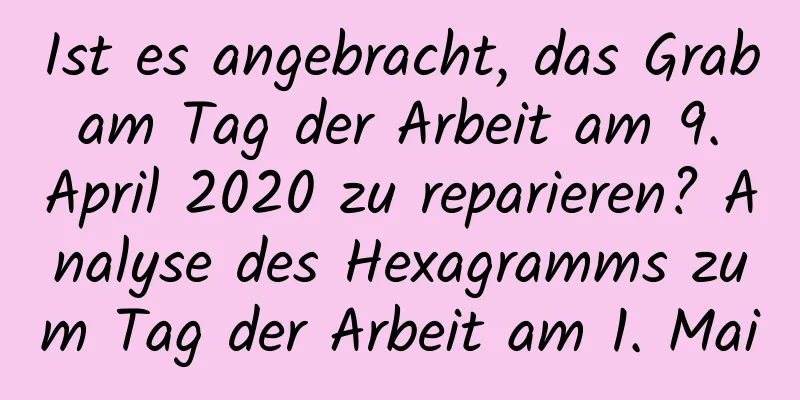 Ist es angebracht, das Grab am Tag der Arbeit am 9. April 2020 zu reparieren? Analyse des Hexagramms zum Tag der Arbeit am 1. Mai