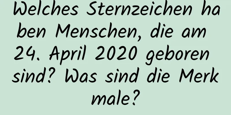 Welches Sternzeichen haben Menschen, die am 24. April 2020 geboren sind? Was sind die Merkmale?